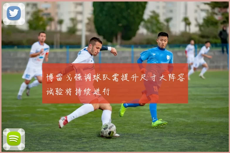 博雷戈强调球队需提升尺寸大阵容试验将持续进行