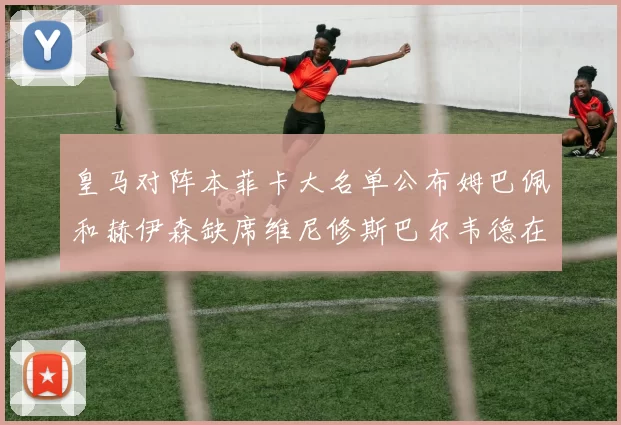 皇马对阵本菲卡大名单公布姆巴佩和赫伊森缺席维尼修斯巴尔韦德在列