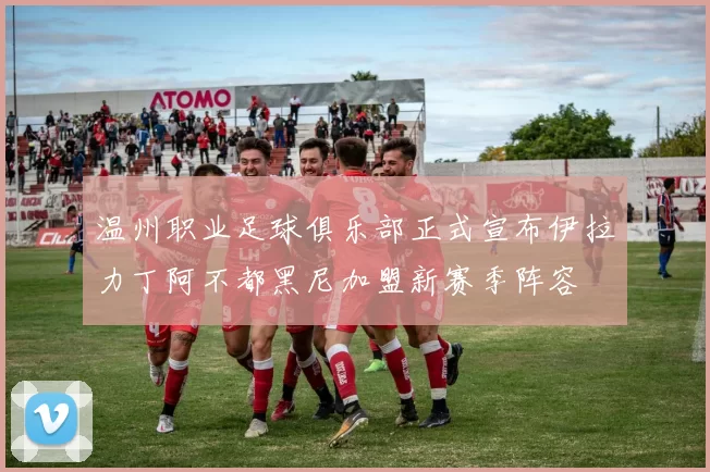 温州职业足球俱乐部正式宣布伊拉力丁阿不都黑尼加盟新赛季阵容