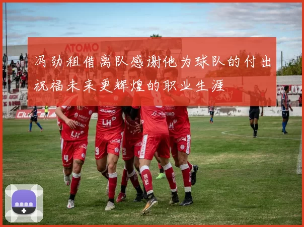 冯劲租借离队感谢他为球队的付出祝福未来更辉煌的职业生涯