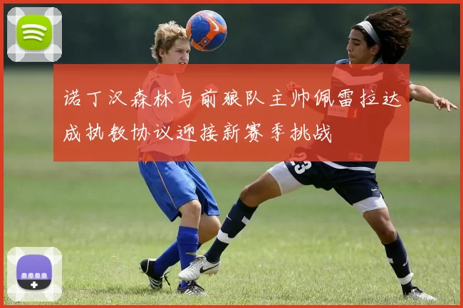 诺丁汉森林与前狼队主帅佩雷拉达成执教协议迎接新赛季挑战