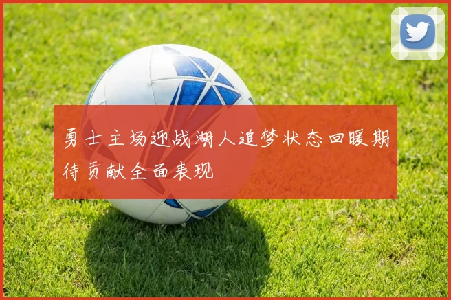 勇士主场迎战湖人追梦状态回暖期待贡献全面表现