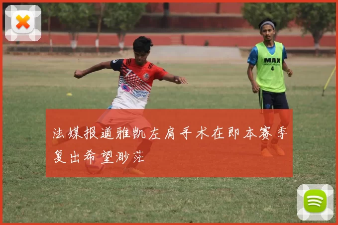 法媒报道雅凯左肩手术在即本赛季复出希望渺茫