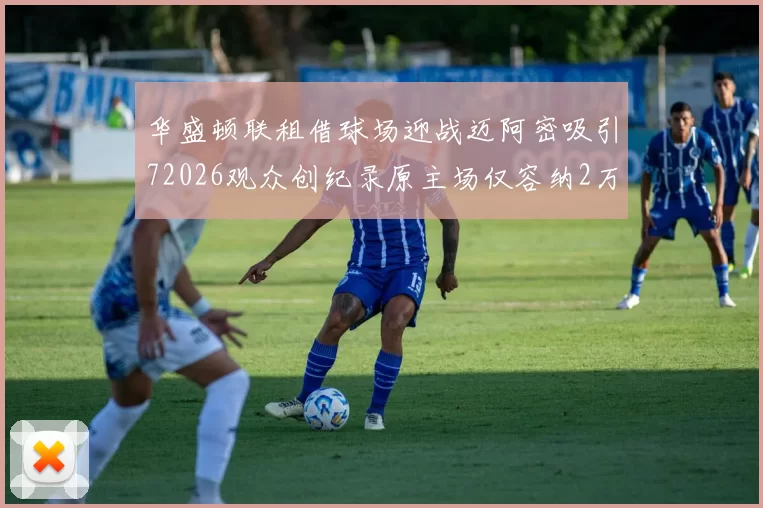 华盛顿联租借球场迎战迈阿密吸引72026观众创纪录原主场仅容纳2万人