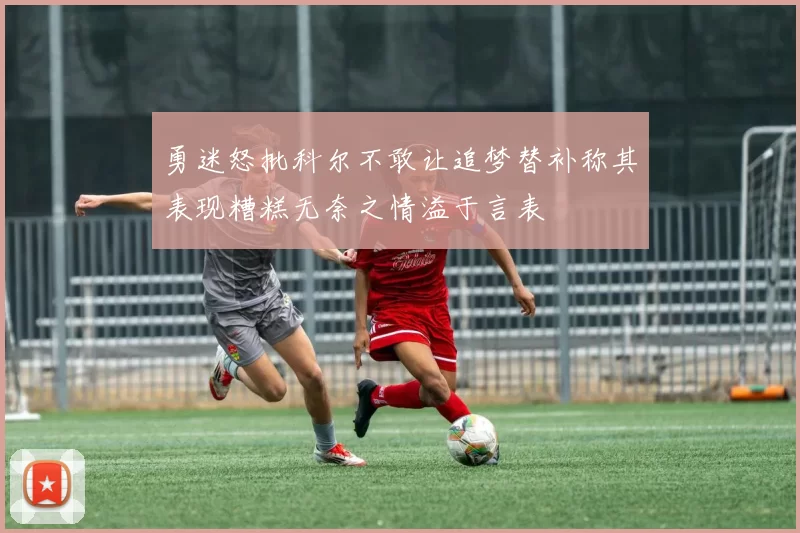 勇迷怒批科尔不敢让追梦替补称其表现糟糕无奈之情溢于言表