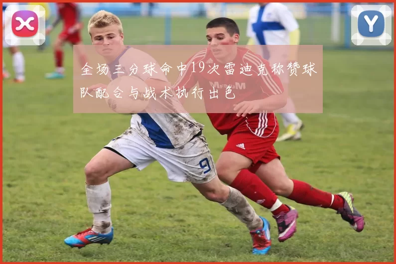 全场三分球命中19次雷迪克称赞球队配合与战术执行出色