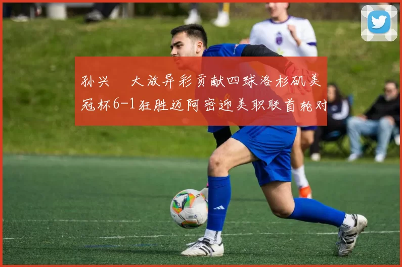 孙兴慜大放异彩贡献四球洛杉矶美冠杯6-1狂胜迈阿密迎美职联首轮对决