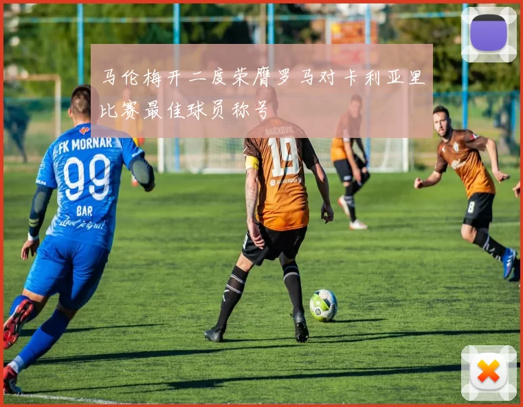 马伦梅开二度荣膺罗马对卡利亚里比赛最佳球员称号
