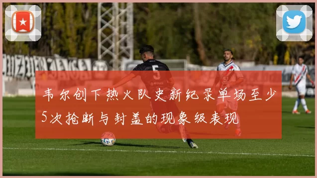韦尔创下热火队史新纪录单场至少5次抢断与封盖的现象级表现