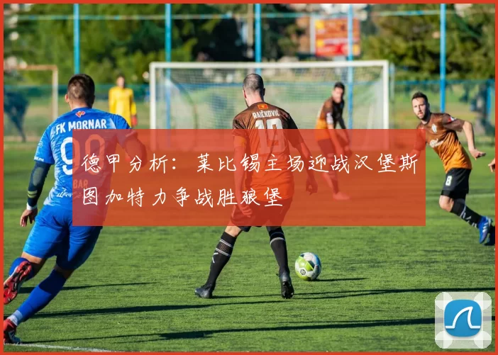 德甲分析：莱比锡主场迎战汉堡斯图加特力争战胜狼堡
