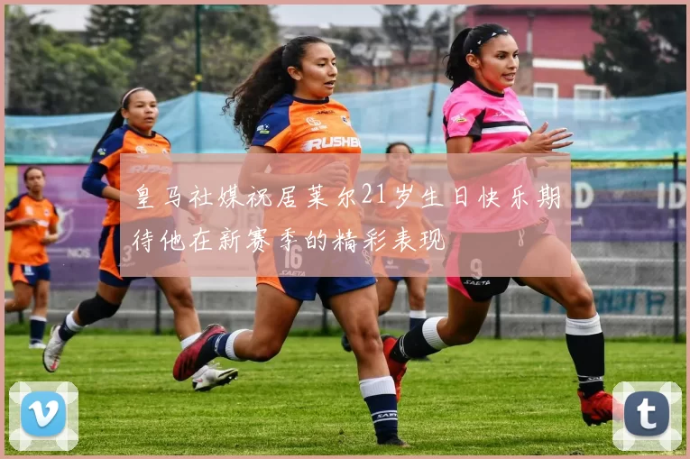 皇马社媒祝居莱尔21岁生日快乐期待他在新赛季的精彩表现