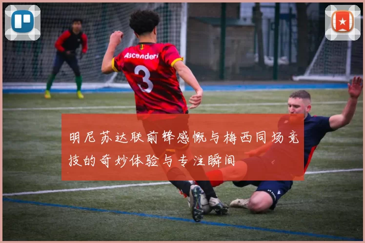 明尼苏达联前锋感慨与梅西同场竞技的奇妙体验与专注瞬间