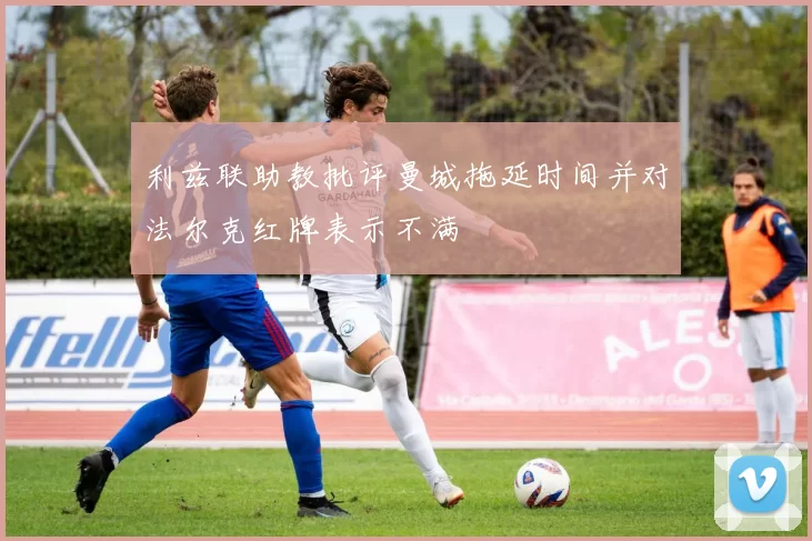 利兹联助教批评曼城拖延时间并对法尔克红牌表示不满