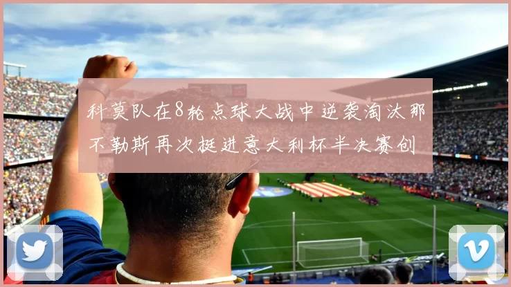 科莫队在8轮点球大战中逆袭淘汰那不勒斯再次挺进意大利杯半决赛创造历史