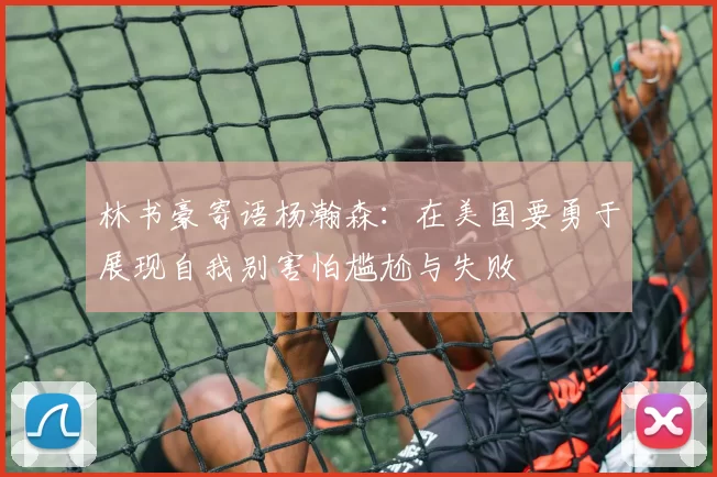 林书豪寄语杨瀚森：在美国要勇于展现自我别害怕尴尬与失败