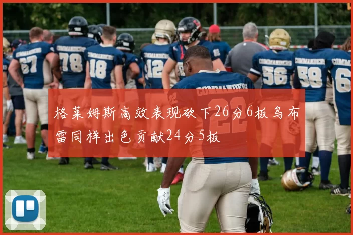 格莱姆斯高效表现砍下26分6板乌布雷同样出色贡献24分5板