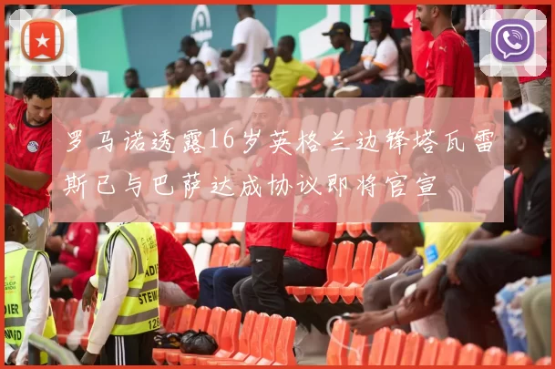 罗马诺透露16岁英格兰边锋塔瓦雷斯已与巴萨达成协议即将官宣