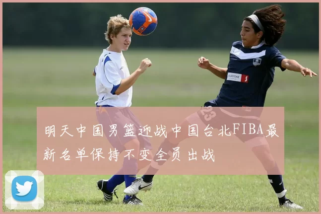 明天中国男篮迎战中国台北FIBA最新名单保持不变全员出战