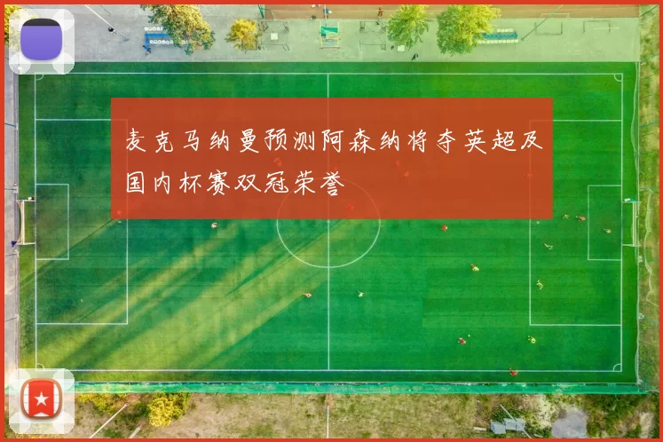 麦克马纳曼预测阿森纳将夺英超及国内杯赛双冠荣誉