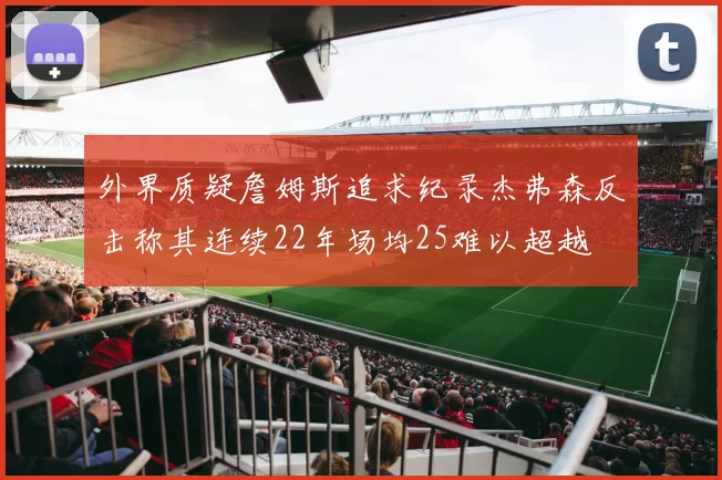外界质疑詹姆斯追求纪录杰弗森反击称其连续22年场均25难以超越