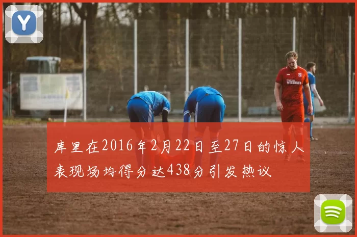 库里在2016年2月22日至27日的惊人表现场均得分达438分引发热议