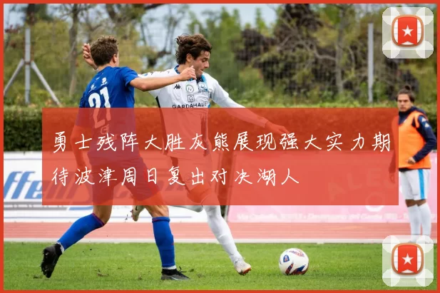 勇士残阵大胜灰熊展现强大实力期待波津周日复出对决湖人